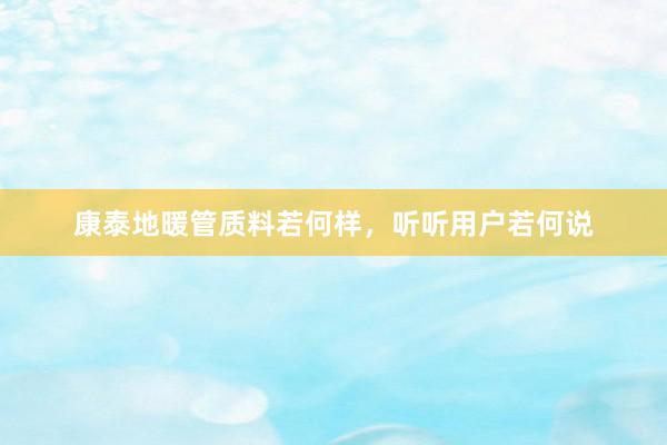 康泰地暖管质料若何样，听听用户若何说