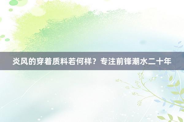炎风的穿着质料若何样？专注前锋潮水二十年